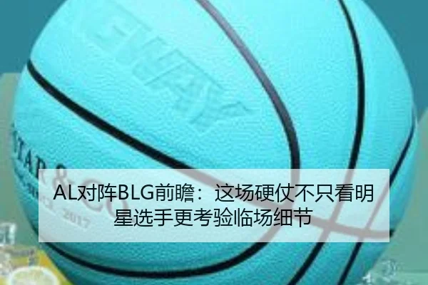 AL对阵BLG前瞻：这场硬仗不只看明星选手更考验临场细节 | WEN DINHG YU LE