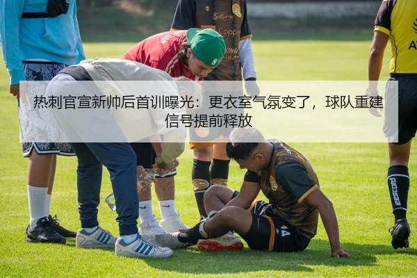 热刺官宣新帅后首训曝光：更衣室气氛变了，球队重建信号提前释放 | WEN DINHG YU LE
